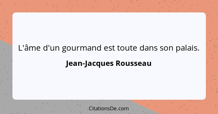 L'âme d'un gourmand est toute dans son palais.... - Jean-Jacques Rousseau