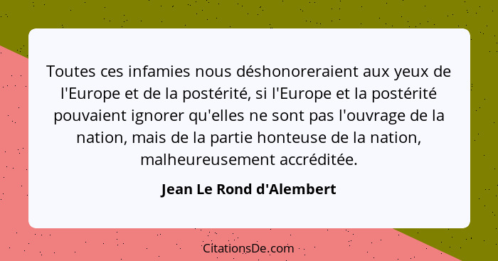 Toutes ces infamies nous déshonoreraient aux yeux de l'Europe et de la postérité, si l'Europe et la postérité pouvaient... - Jean Le Rond d'Alembert