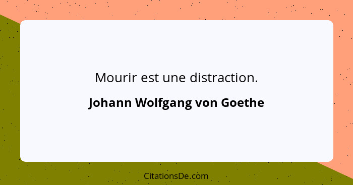 Mourir est une distraction.... - Johann Wolfgang von Goethe