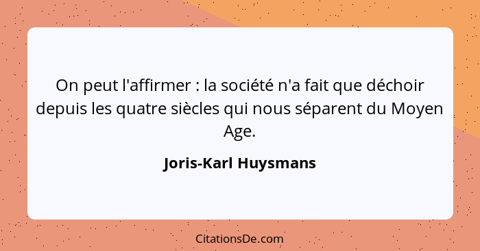 On peut l'affirmer : la société n'a fait que déchoir depuis les quatre siècles qui nous séparent du Moyen Age.... - Joris-Karl Huysmans