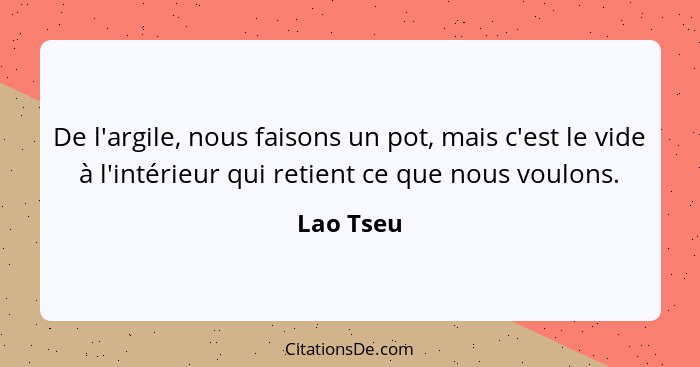 De l'argile, nous faisons un pot, mais c'est le vide à l'intérieur qui retient ce que nous voulons.... - Lao Tseu