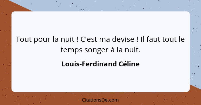 Tout pour la nuit ! C'est ma devise ! Il faut tout le temps songer à la nuit.... - Louis-Ferdinand Céline