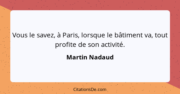 Vous le savez, à Paris, lorsque le bâtiment va, tout profite de son activité.... - Martin Nadaud