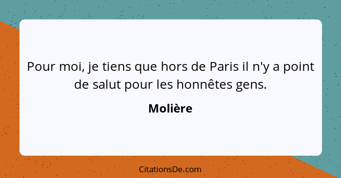 Pour moi, je tiens que hors de Paris il n'y a point de salut pour les honnêtes gens.... - Molière