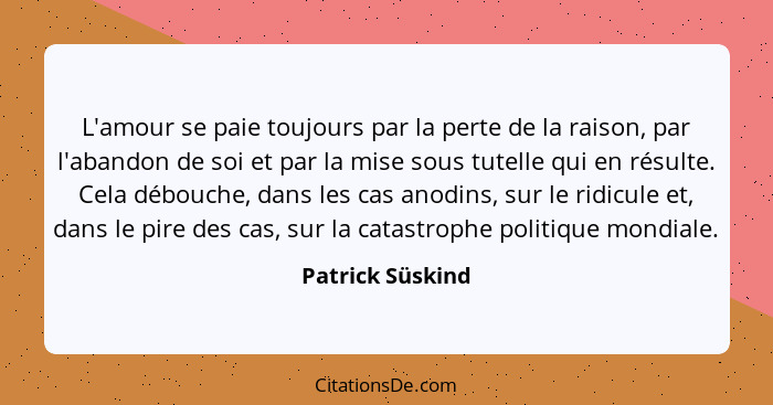 L'amour se paie toujours par la perte de la raison, par l'abandon de soi et par la mise sous tutelle qui en résulte. Cela débouche,... - Patrick Süskind