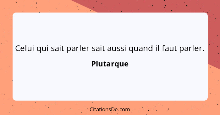 Celui qui sait parler sait aussi quand il faut parler.... - Plutarque