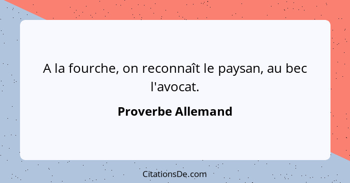 A la fourche, on reconnaît le paysan, au bec l'avocat.... - Proverbe Allemand