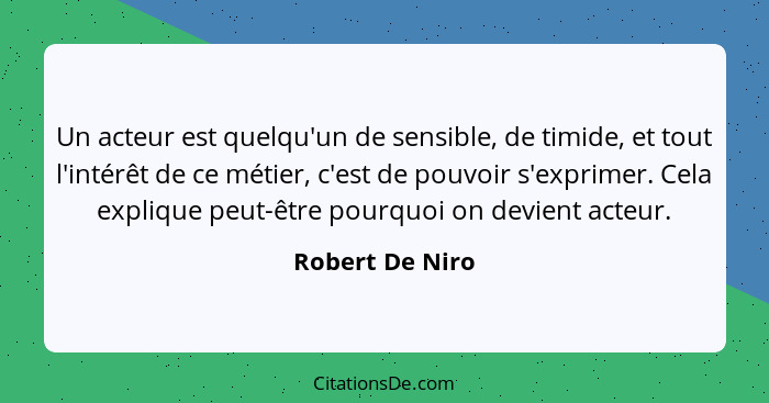 Un acteur est quelqu'un de sensible, de timide, et tout l'intérêt de ce métier, c'est de pouvoir s'exprimer. Cela explique peut-être... - Robert De Niro