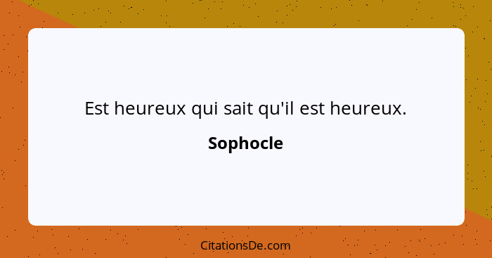 Est heureux qui sait qu'il est heureux.... - Sophocle