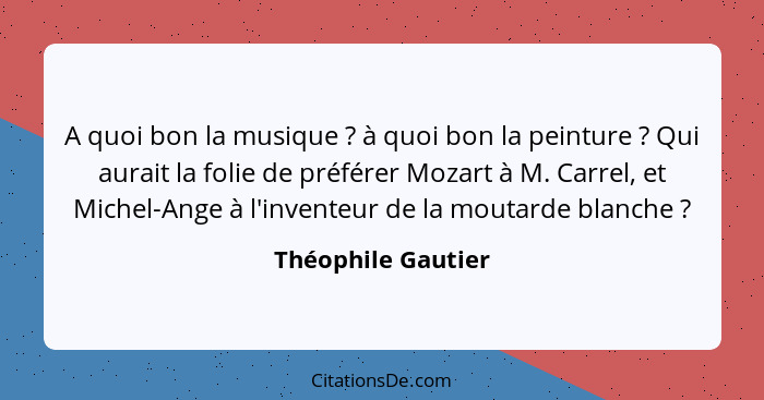 A quoi bon la musique ? à quoi bon la peinture ? Qui aurait la folie de préférer Mozart à M. Carrel, et Michel-Ange à l'... - Théophile Gautier