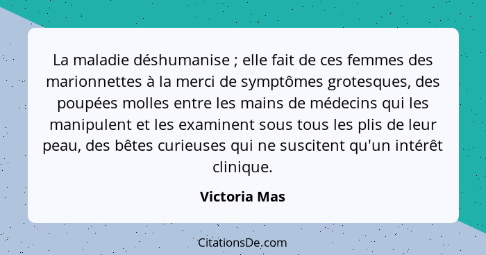 La maladie déshumanise ; elle fait de ces femmes des marionnettes à la merci de symptômes grotesques, des poupées molles entre les... - Victoria Mas