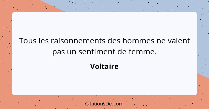Tous les raisonnements des hommes ne valent pas un sentiment de femme.... - Voltaire