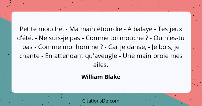 Petite mouche, - Ma main étourdie - A balayé - Tes jeux d'été. - Ne suis-je pas - Comme toi mouche ? - Ou n'es-tu pas - Comme moi... - William Blake