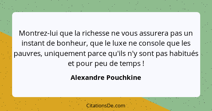 Montrez-lui que la richesse ne vous assurera pas un instant de bonheur, que le luxe ne console que les pauvres, uniquement parce... - Alexandre Pouchkine