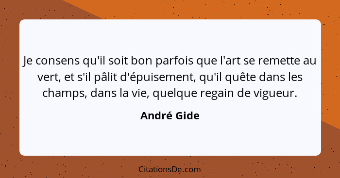 Je consens qu'il soit bon parfois que l'art se remette au vert, et s'il pâlit d'épuisement, qu'il quête dans les champs, dans la vie, que... - André Gide