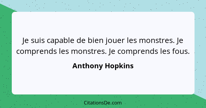 Je suis capable de bien jouer les monstres. Je comprends les monstres. Je comprends les fous.... - Anthony Hopkins