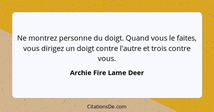 Ne montrez personne du doigt. Quand vous le faites, vous dirigez un doigt contre l'autre et trois contre vous.... - Archie Fire Lame Deer