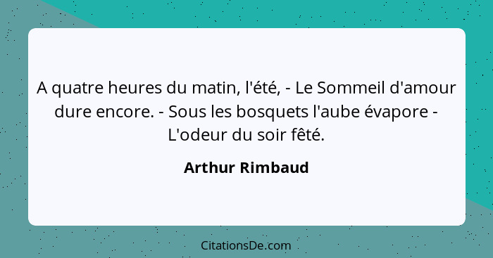 A quatre heures du matin, l'été, - Le Sommeil d'amour dure encore. - Sous les bosquets l'aube évapore - L'odeur du soir fêté.... - Arthur Rimbaud