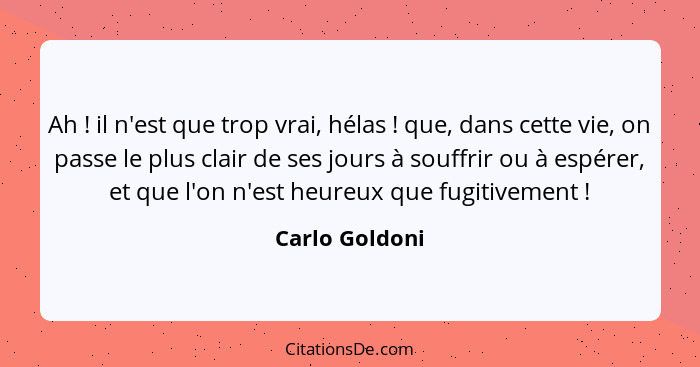 Ah ! il n'est que trop vrai, hélas ! que, dans cette vie, on passe le plus clair de ses jours à souffrir ou à espérer, et qu... - Carlo Goldoni