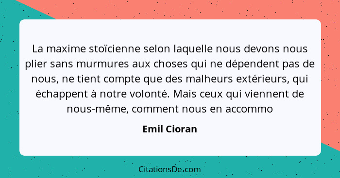 La maxime stoïcienne selon laquelle nous devons nous plier sans murmures aux choses qui ne dépendent pas de nous, ne tient compte que de... - Emil Cioran