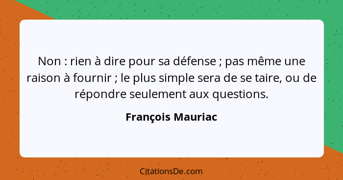 Non : rien à dire pour sa défense ; pas même une raison à fournir ; le plus simple sera de se taire, ou de répondre... - François Mauriac