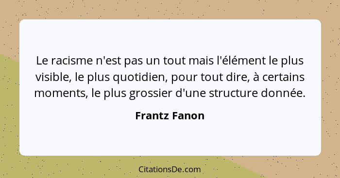 Le racisme n'est pas un tout mais l'élément le plus visible, le plus quotidien, pour tout dire, à certains moments, le plus grossier d'... - Frantz Fanon