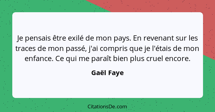 Je pensais être exilé de mon pays. En revenant sur les traces de mon passé, j'ai compris que je l'étais de mon enfance. Ce qui me paraît b... - Gaël Faye