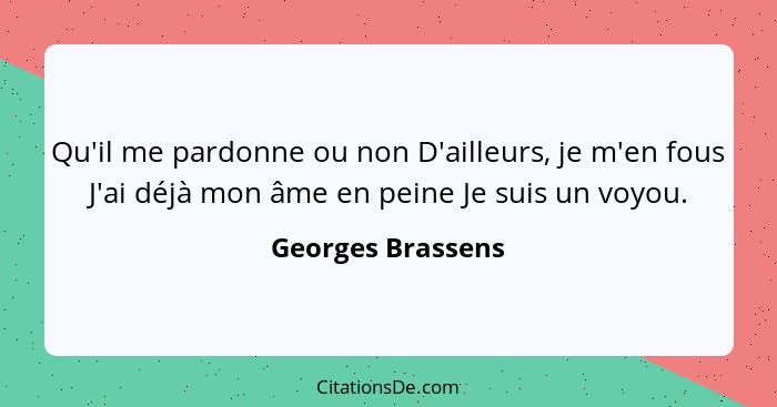 Qu'il me pardonne ou non D'ailleurs, je m'en fous J'ai déjà mon âme en peine Je suis un voyou.... - Georges Brassens