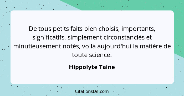 De tous petits faits bien choisis, importants, significatifs, simplement circonstanciés et minutieusement notés, voilà aujourd'hui l... - Hippolyte Taine