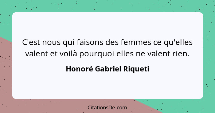 C'est nous qui faisons des femmes ce qu'elles valent et voilà pourquoi elles ne valent rien.... - Honoré Gabriel Riqueti