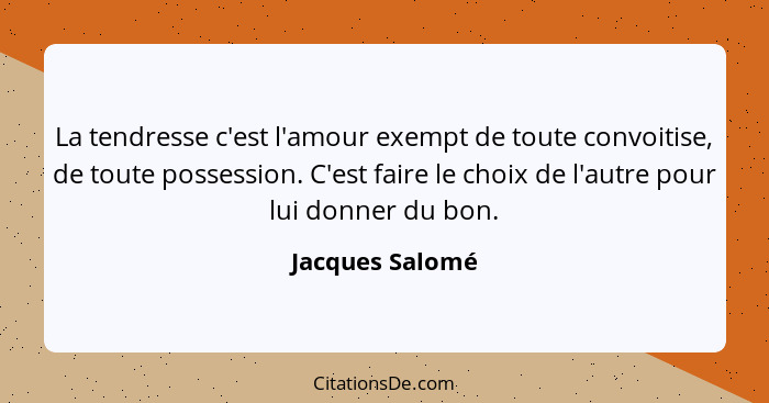 La tendresse c'est l'amour exempt de toute convoitise, de toute possession. C'est faire le choix de l'autre pour lui donner du bon.... - Jacques Salomé