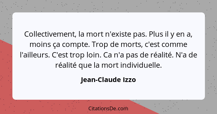 Collectivement, la mort n'existe pas. Plus il y en a, moins ça compte. Trop de morts, c'est comme l'ailleurs. C'est trop loin. Ca n... - Jean-Claude Izzo