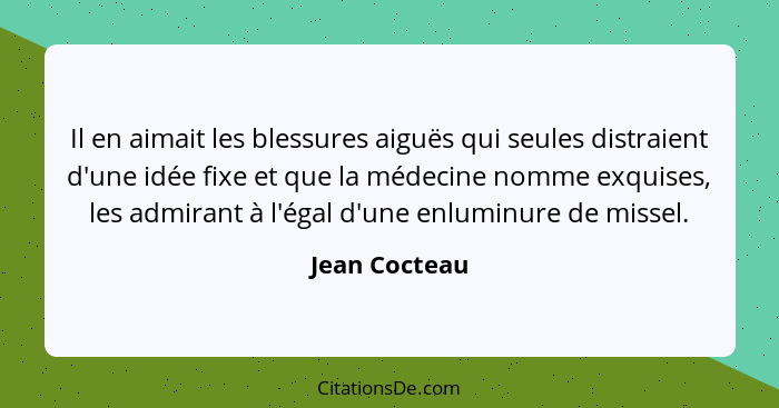 Il en aimait les blessures aiguës qui seules distraient d'une idée fixe et que la médecine nomme exquises, les admirant à l'égal d'une... - Jean Cocteau