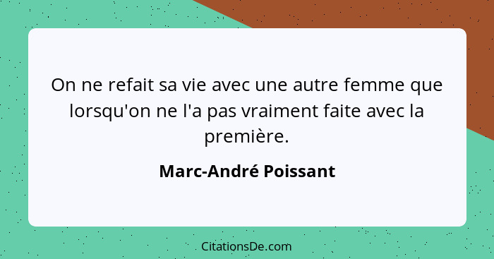 On ne refait sa vie avec une autre femme que lorsqu'on ne l'a pas vraiment faite avec la première.... - Marc-André Poissant