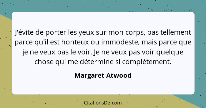 J'évite de porter les yeux sur mon corps, pas tellement parce qu'il est honteux ou immodeste, mais parce que je ne veux pas le voir.... - Margaret Atwood
