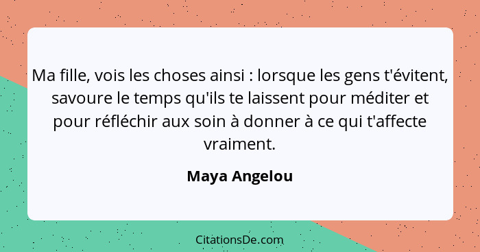 Ma fille, vois les choses ainsi : lorsque les gens t'évitent, savoure le temps qu'ils te laissent pour méditer et pour réfléchir a... - Maya Angelou