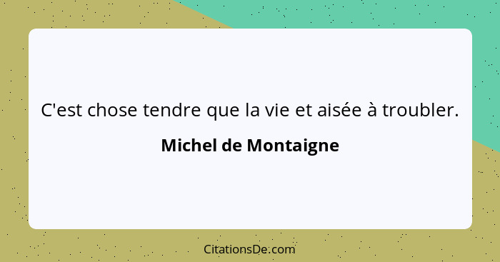 C'est chose tendre que la vie et aisée à troubler.... - Michel de Montaigne