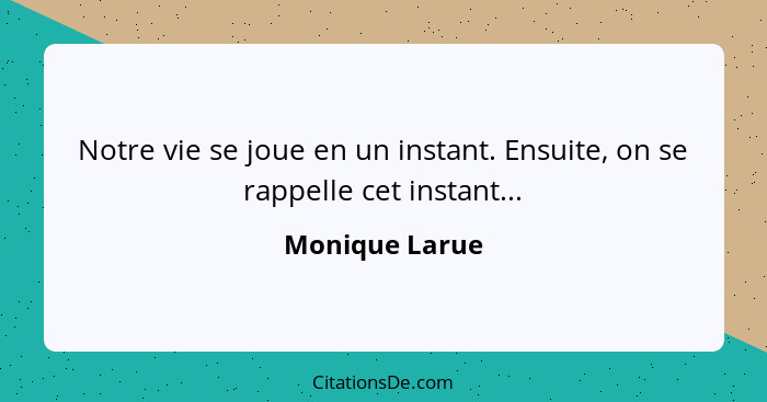 Notre vie se joue en un instant. Ensuite, on se rappelle cet instant...... - Monique Larue