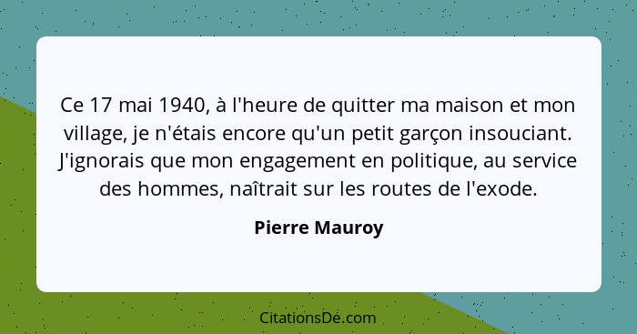 Ce 17 mai 1940, à l'heure de quitter ma maison et mon village, je n'étais encore qu'un petit garçon insouciant. J'ignorais que mon eng... - Pierre Mauroy