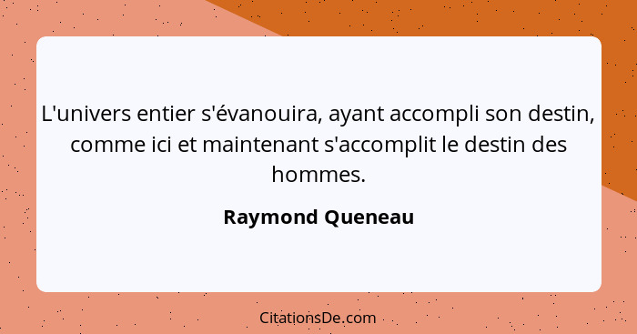 L'univers entier s'évanouira, ayant accompli son destin, comme ici et maintenant s'accomplit le destin des hommes.... - Raymond Queneau