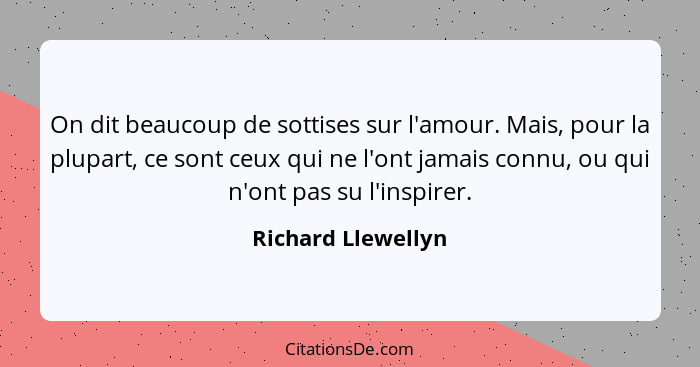 On dit beaucoup de sottises sur l'amour. Mais, pour la plupart, ce sont ceux qui ne l'ont jamais connu, ou qui n'ont pas su l'insp... - Richard Llewellyn