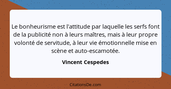 Le bonheurisme est l'attitude par laquelle les serfs font de la publicité non à leurs maîtres, mais à leur propre volonté de servit... - Vincent Cespedes