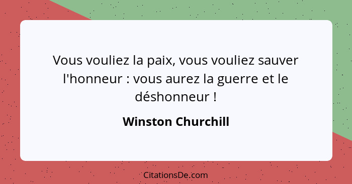 Vous vouliez la paix, vous vouliez sauver l'honneur : vous aurez la guerre et le déshonneur !... - Winston Churchill