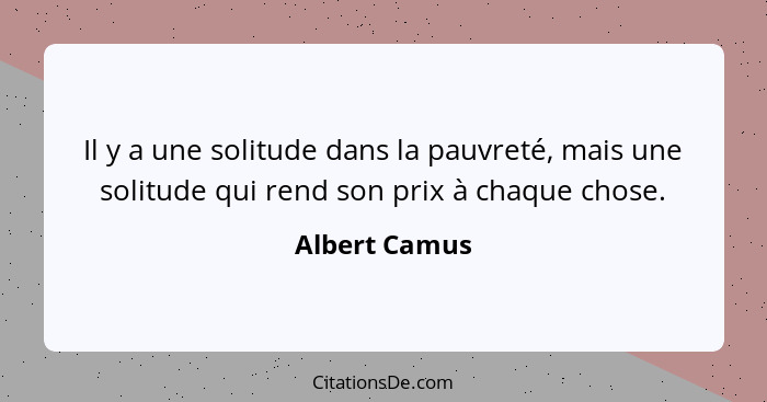 Il y a une solitude dans la pauvreté, mais une solitude qui rend son prix à chaque chose.... - Albert Camus