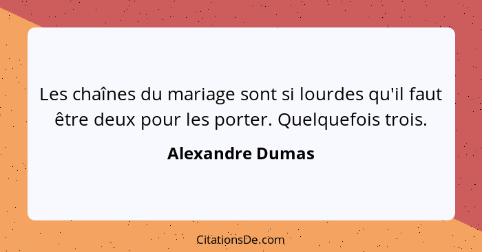 Les chaînes du mariage sont si lourdes qu'il faut être deux pour les porter. Quelquefois trois.... - Alexandre Dumas