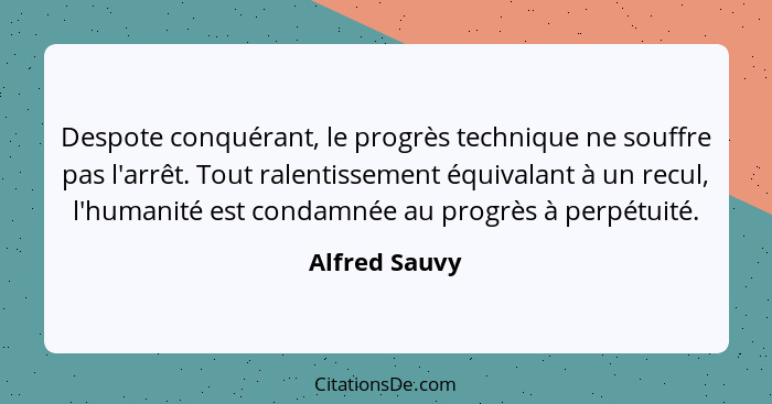 Despote conquérant, le progrès technique ne souffre pas l'arrêt. Tout ralentissement équivalant à un recul, l'humanité est condamnée au... - Alfred Sauvy