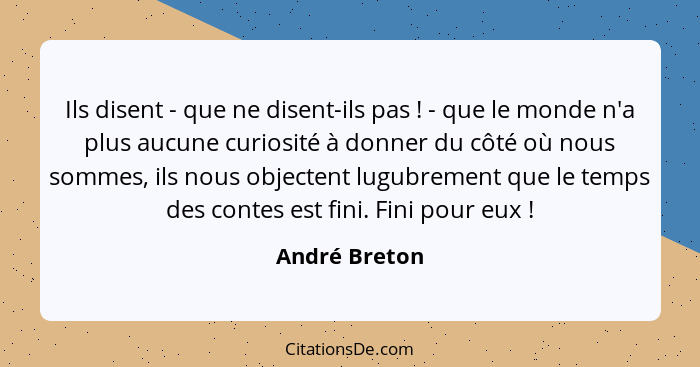 Ils disent - que ne disent-ils pas ! - que le monde n'a plus aucune curiosité à donner du côté où nous sommes, ils nous objectent... - André Breton