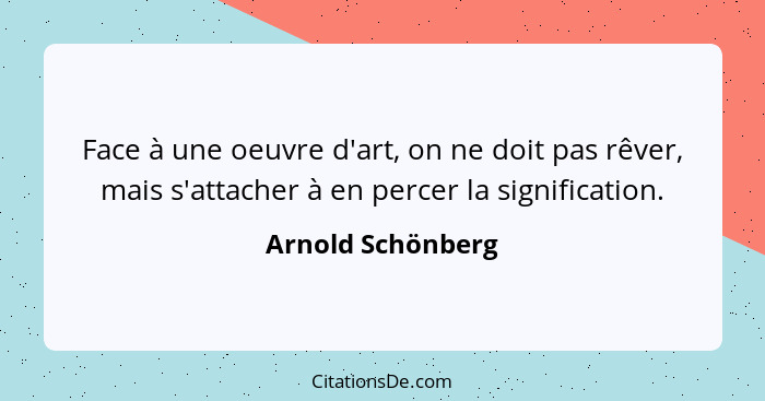 Face à une oeuvre d'art, on ne doit pas rêver, mais s'attacher à en percer la signification.... - Arnold Schönberg