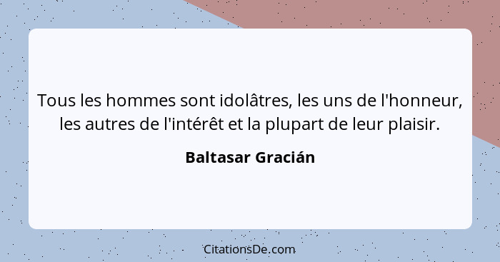 Tous les hommes sont idolâtres, les uns de l'honneur, les autres de l'intérêt et la plupart de leur plaisir.... - Baltasar Gracián