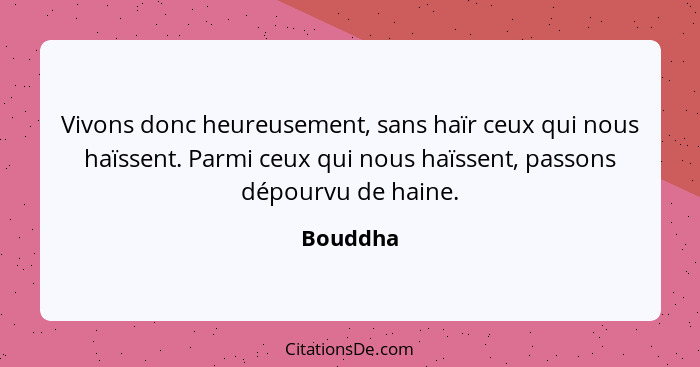 Vivons donc heureusement, sans haïr ceux qui nous haïssent. Parmi ceux qui nous haïssent, passons dépourvu de haine.... - Bouddha